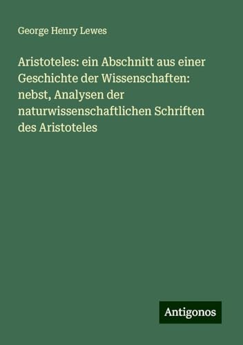 Aristoteles: ein Abschnitt aus einer Geschichte der Wissenschaften: nebst, Analysen der naturwissenschaftlichen Schriften des Aristoteles von Antigonos Verlag