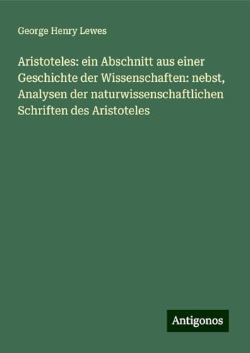 Aristoteles: ein Abschnitt aus einer Geschichte der Wissenschaften: nebst, Analysen der naturwissenschaftlichen Schriften des Aristoteles von Antigonos Verlag