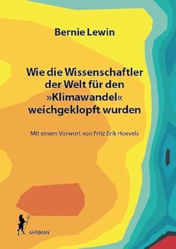 Wie die Wissenschaftler der Welt für den »Klimawandel« weichgeklopft wurden: Mit einem Vorwort von Fritz Erik Hoevels von AHRIMAN-Verlag