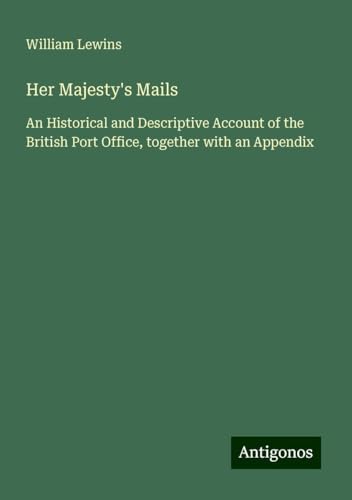 Her Majesty's Mails: An Historical and Descriptive Account of the British Port Office, together with an Appendix von Antigonos Verlag