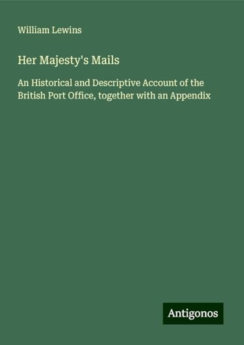 Her Majesty's Mails: An Historical and Descriptive Account of the British Port Office, together with an Appendix von Antigonos Verlag