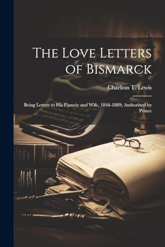 The Love Letters of Bismarck; Being Letters to his Fiancée and Wife, 1846-1889; Authorized by Prince von Legare Street Press
