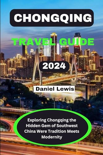 CHONGQING TRAVEL GUIDE 2024: Exploring Chongqing the Hidden Gems of Southwest China were tradition meets modernity
