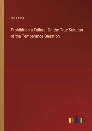 Prohibition a Failure. Or, the True Solution of the Temperance Question von Outlook Verlag