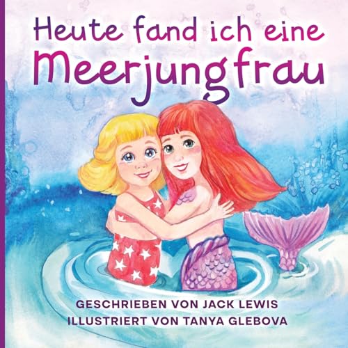Heute fand ich eine Meerjungfrau: Eine zauberhafte Geschichte für Kinder über Freundschaft und die Kraft der Fantasie