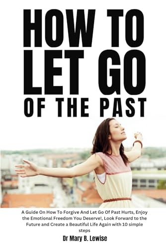 How To Let Go Of The Past: A Guide On How To Forgive And Let Go Of Past Hurts, Enjoy the Emotional Freedom You Deserve, Look Forward to the Future and Create a Beautiful Life Again In 10 simple steps von Independently published