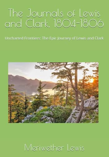 The Journals of Lewis and Clark, 1804-1806: Uncharted Frontiers: The Epic Journey of Lewis and Clark von Independently published