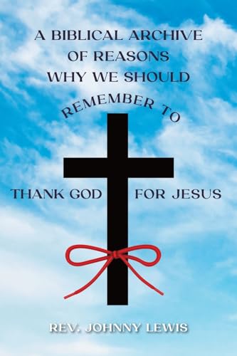 A BIBLICAL ARCHIVE OF REASONS WHY WE SHOULD REMEMBER TO THANK GOD FOR JESUS von Christian Faith Publishing