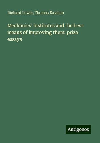 Mechanics' institutes and the best means of improving them: prize essays von Antigonos Verlag