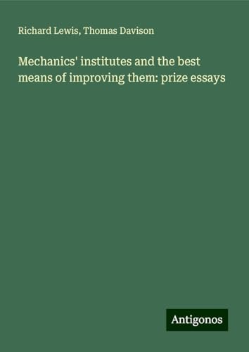 Mechanics' institutes and the best means of improving them: prize essays von Antigonos Verlag