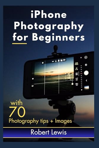 iPhone Photography for Beginners: An iPhone Expert's Illustrated Guide for Learning and Building Your Smartphone Photography Skill, with Tips to Mastering Professional Photo Editing