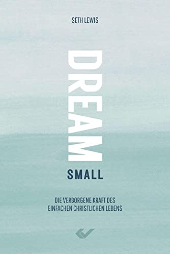 Dream small: Die verborgene Kraft des einfachen christlichen Lebens