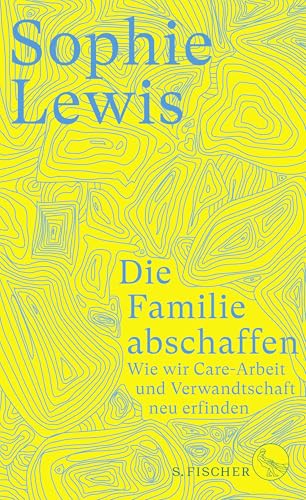 Die Familie abschaffen: Wie wir Care-Arbeit und Verwandtschaft neu erfinden von S. FISCHER