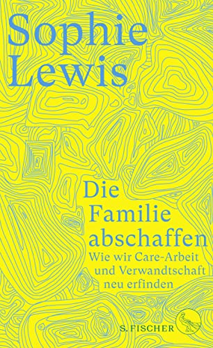 Die Familie abschaffen: Wie wir Care-Arbeit und Verwandtschaft neu erfinden von S. FISCHER