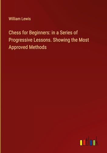 Chess for Beginners: in a Series of Progressive Lessons. Showing the Most Approved Methods von Outlook Verlag