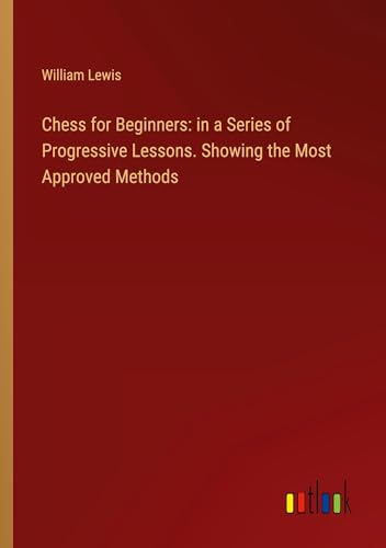 Chess for Beginners: in a Series of Progressive Lessons. Showing the Most Approved Methods von Outlook Verlag