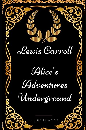 Alice's Adventures Underground: By Lewis Carroll - Illustrated Alice's Adventures Underground: By Lewis Carroll - Illustrated von Independently published