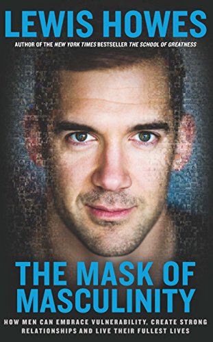 The Mask of Masculinity: How Men Can Embrace Vulnerability, Create Strong Relationships and Live Their Fullest Lives