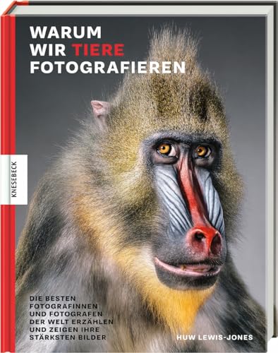 Warum wir Tiere fotografieren: Die besten Fotografinnen und Fotografen der Welt erzählen und zeigen ihre stärksten Bilder von Knesebeck