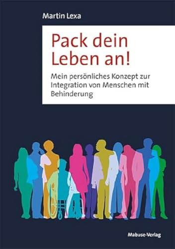 Pack dein Leben an! Mein persönliches Konzept zur Integration von Menschen mit Behinderung Pack dein Leben an! Mein persönliches Konzept zur Integration von Menschen mit Behinderung