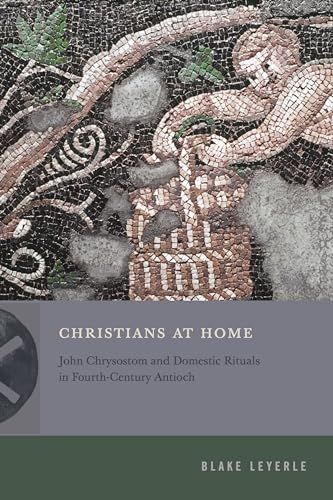 Christians at Home: John Chrysostom and Domestic Rituals in Fourth-Century Antioch (Inventing Christianity)