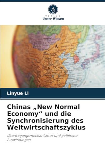 Chinas „New Normal Economy“ und die Synchronisierung des Weltwirtschaftszyklus: Übertragungsmechanismus und politische Auswirkungen von Verlag Unser Wissen