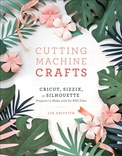 Cutting Machine Crafts with Your Cricut, Sizzix, or Silhouette: Die Cutting Machine Projects to Make with 60 SVG Files Cutting Machine Crafts with Your Cricut, Sizzix, or Silhouette: Die Cutting Machine Projects to Make with 60 SVG Files