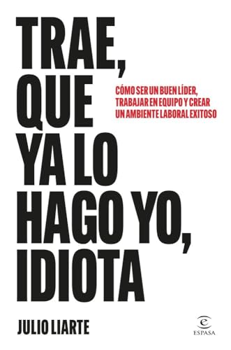 Trae, que ya lo hago yo, idiota: Cómo ser un buen líder, trabajar en equipo y crear un ambiente laboral exitoso (Espasa Crecimiento personal) von Espasa