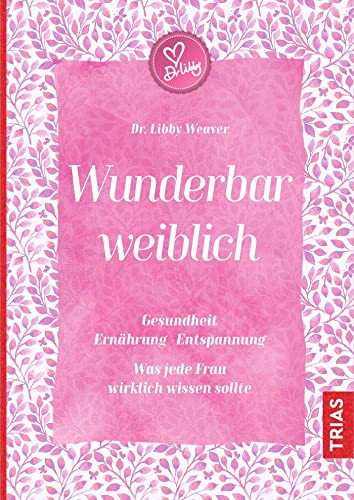 Wunderbar weiblich: Gesundheit, Ernährung, Entspannung. Was jede Frau wirklich wissen sollte von Trias