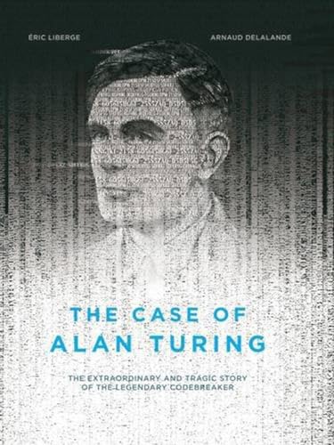 The Case Of Alan Turing: The Extraordinary and Tragic Story of the Legendary Codebreaker