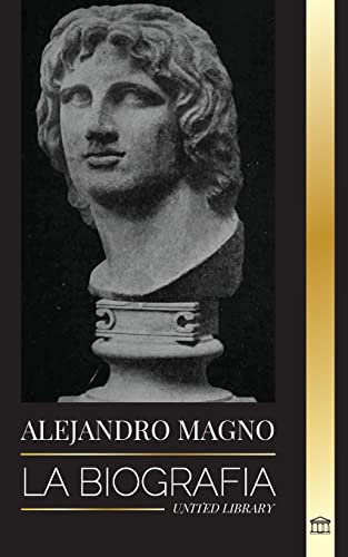 Alejandro Magno: La biografía de un sangriento rey macedonio y conquistador; estrategia, imperio y legado (Historia)