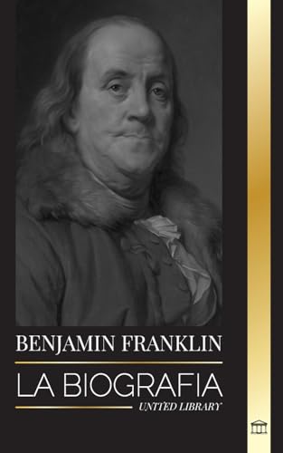 Benjamin Franklin: La biografía del primer americano, estadista durante la Revolución, padre fundador de los Estados Unidos (Historia)