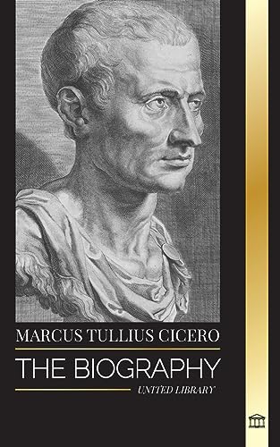 Marcus Tullius Cicero: The Biography of a Roman Philosopher that Adviced on True Friendship and Growing Old in Ancient Times (History)