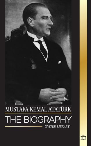 Mustafa Kemal Atatürk: The biography of the Father of the Turks and founder of Modern Turkey (History) von United Library