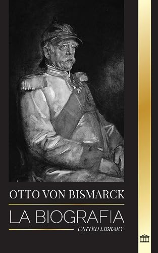 Otto von Bismarck: La biografía de un diplomático alemán conservador; canciller y política prusiana (Historia) von United Library