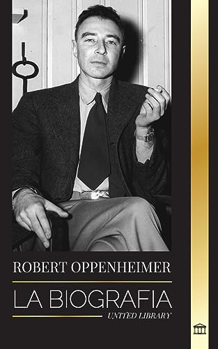 Robert Oppenheimer: La biografía del estadounidense Padre de la bomba atómica y director del Proyecto Manhattan (Ciencia) von United Library