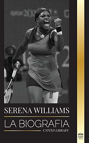 Serena Williams: La biografía de la mayor leyenda femenina del tenis; ver a la campeona en juego (Atletas) von United Library