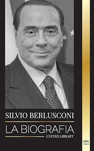 Silvio Berlusconi: La biografía de un multimillonario italiano de los medios de comunicación y su ascenso y caída como controvertido primer ministro (Política)