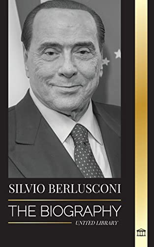 Silvio Berlusconi: The Biography of an Italian Media Billionaire and his Rise and Fall as a Controversial Prime Minister (Politics)