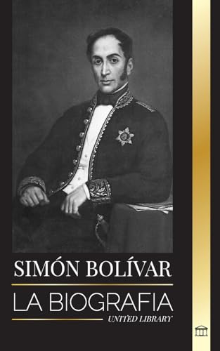 Simón Bolívar: La biografía del líder militar venezolano y Libertador de América Latina (Historia)