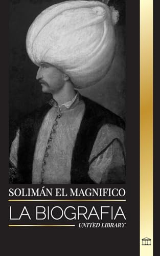 Solimán el Magnífico: La biografía, vida y legado del sultán que gobernó durante la Edad de Oro otomana (Historia) von United Library