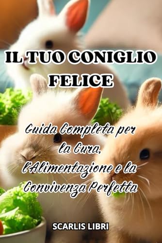 IL TUO CONIGLIO FELICE: Guida completa per la cura, l'alimentazione e la convivenza perfetta von Independently published