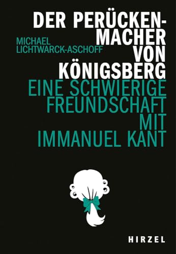 Der Perückenmacher von Königsberg: Eine schwierige Freundschaft mit Immanuel Kant (Hirzel literarisches Sachbuch)