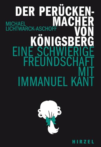 Der Perückenmacher von Königsberg: Eine schwierige Freundschaft mit Immanuel Kant (Hirzel literarisches Sachbuch)