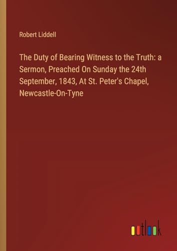 The Duty of Bearing Witness to the Truth: a Sermon, Preached On Sunday the 24th September, 1843, At St. Peter's Chapel, Newcastle-On-Tyne von Outlook Verlag