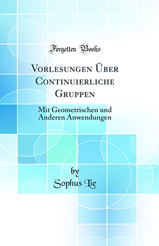 Vorlesungen Über Continuierliche Gruppen: Mit Geometrischen Und Anderen Anwendungen (Classic Reprint) von Forgotten Books