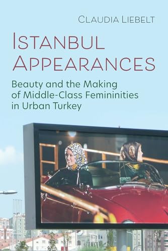 Istanbul Appearances: Beauty and the Making of Middle-Class Femininities in Urban Turkey (Gender, Culture, and Politics in the Middle East)