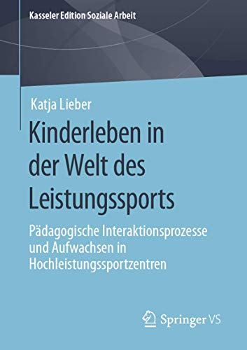Kinderleben in der Welt des Leistungssports: Pädagogische Interaktionsprozesse und Aufwachsen in Hochleistungssportzentren (Kasseler Edition Soziale Arbeit, Band 18) von Springer VS