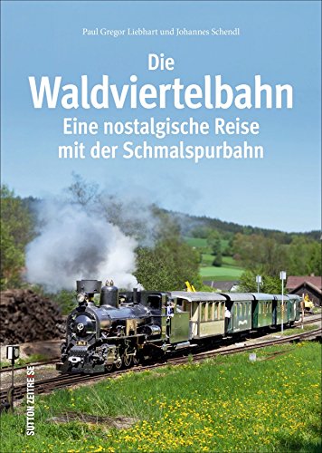 Die Waldviertelbahn: Eine nostalgische Reise mit der Schmalspurbahn (Sutton - Auf Schienen unterwegs) von Sutton Verlag GmbH