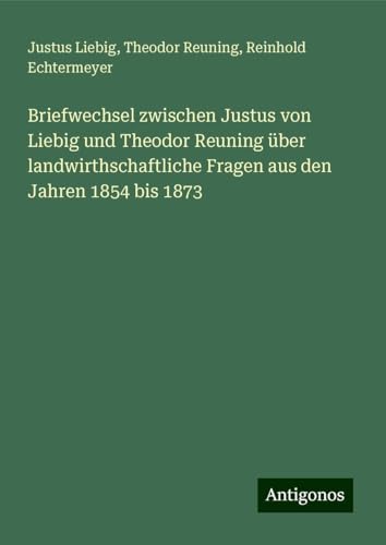 Briefwechsel zwischen Justus von Liebig und Theodor Reuning über landwirthschaftliche Fragen aus den Jahren 1854 bis 1873 von Antigonos Verlag
